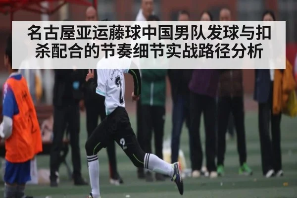 名古屋亚运藤球中国男队发球与扣杀配合的节奏细节实战路径分析